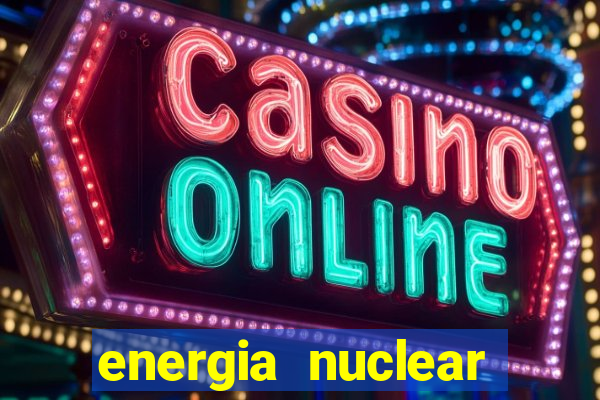 energia nuclear vantagens e desvantagens